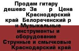 Продам гитару , дешево .За  2500р › Цена ­ 2 500 - Краснодарский край, Белореченский р-н Музыкальные инструменты и оборудование » Струнные и смычковые   . Краснодарский край